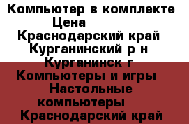 Компьютер в комплекте › Цена ­ 15 000 - Краснодарский край, Курганинский р-н, Курганинск г. Компьютеры и игры » Настольные компьютеры   . Краснодарский край